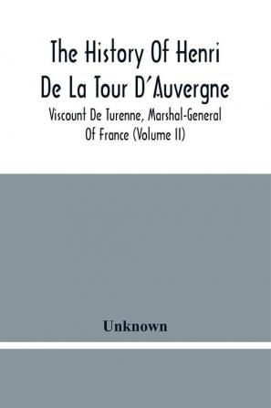 The History Of Henri De La Tour D'Auvergne Viscount De Turenne Marshal-General Of France (Volume Ii)