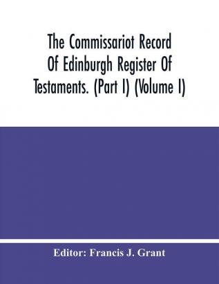 The Commissariot Record Of Edinburgh Register Of Testaments. (Part I) (Volume I)