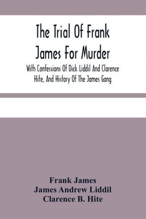 The Trial Of Frank James For Murder. With Confessions Of Dick Liddil And Clarence Hite And History Of The James Gang