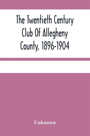 The Twentieth Century Club Of Allegheny County 1896-1904