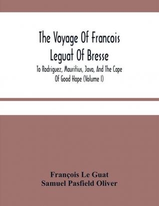 The Voyage Of Francois Leguat Of Bresse To Rodriguez Mauritius Java And The Cape Of Good Hope (Volume I)