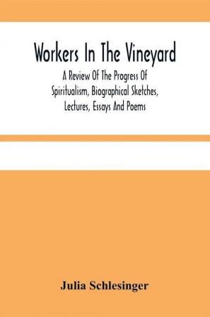 Workers In The Vineyard. A Review Of The Progress Of Spiritualism Biographical Sketches Lectures Essays And Poems