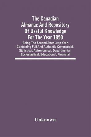 The Canadian Almanac And Repository Of Useful Knowledge For The Year 1850; Being The Second After Leap Year; Containing Full And Authentic Commercial Statistical Astronomical Departmental Ecclesiastical Educational Financial