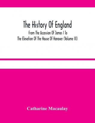 The History Of England : From The Accession Of James I To The Elevation Of The House Of Hanover (Volume Iii)