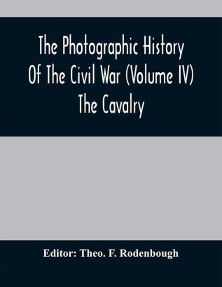 The Photographic History Of The Civil War (Volume IV) The Cavalry