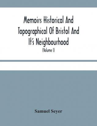 Memoirs Historical And Topographical Of Bristol And It'S Neighbourhood; From The Earliest Period Down To The Present Time (Volume I)