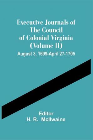 Executive Journals Of The Council Of Colonial Virginia (Volume Ii) August 3 1699-April 27-1705