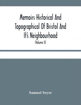 Memoirs Historical And Topographical Of Bristol And It'S Neighbourhood; From The Earliest Period Down To The Present Time (Volume Ii)