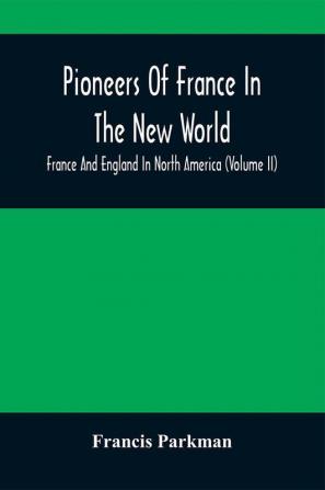 Pioneers Of France In The New World. France And England In North America (Volume II)