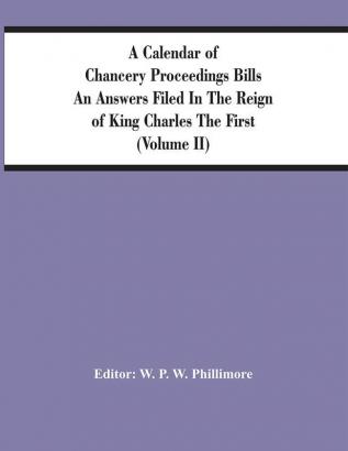 A Calendar Of Chancery Proceedings Bills An Answers Filed In The Reign Of King Charles The First (Volume Ii)