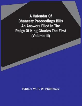 A Calendar Of Chancery Proceedings Bills An Answers Filed In The Reign Of King Charles The First (Volume Iii)