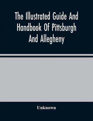 The Illustrated Guide And Handbook Of Pittsburgh And Allegheny Describing And Locating The Principal Places Of Interest In And About The Two Cities