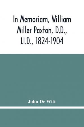 In Memoriam William Miller Paxton D.D. Ll.D. 1824-1904 : Funeral And Memorial Discourses With Appendixes And Notes