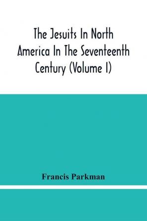 The Jesuits In North America In The Seventeenth Century (Volume I)