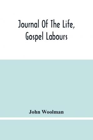 Journal Of The Life Gospel Labours And Christian Experiences Of That Faithful Minister Of Jesus Christ John Woolman Late Of Mount Holly In The Province Of New Jersey