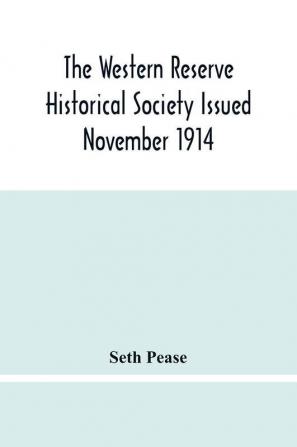 The Western Reserve Historical Society Issued November 1914 Part I Articles Of Incorporation Officers-Membership; Annual Report For 1913-1914 Part Ii Seth Pease'S Journals To And From New Connecticut 1796-1798