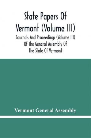 State Papers Of Vermont (Volume Iii); Journals And Proceedings (Volume Iii) Of The General Assembly Of The State Of Vermont