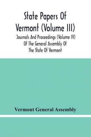 State Papers Of Vermont (Volume Iii); Journals And Proceedings (Volume Iv) Of The General Assembly Of The State Of Vermont