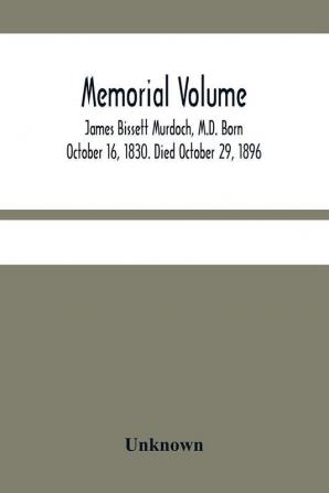 Memorial Volume; James Bissett Murdoch M.D. Born October 16 1830. Died October 29 1896