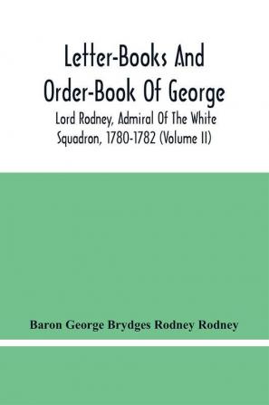 Letter-Books And Order-Book Of George Lord Rodney Admiral Of The White Squadron 1780-1782 (Volume Ii)