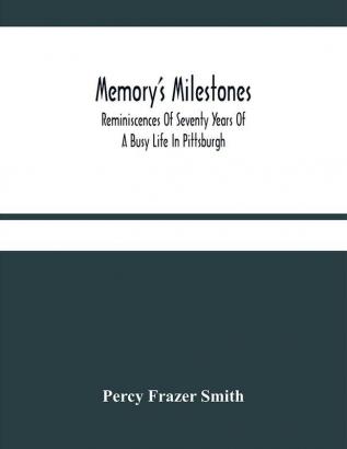 Memory'S Milestones : Reminiscences Of Seventy Years Of A Busy Life In Pittsburgh