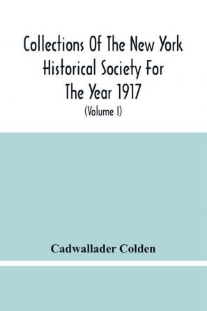 Collections Of The New York Historical Society For The Year 1917; The Letters And Papers Of Cadwallader Colden (Volume I) 1711-1729