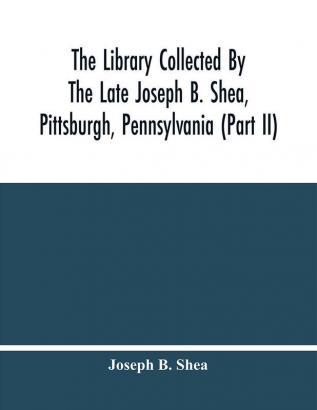 The Library Collected By The Late Joseph B. Shea Pittsburgh Pennsylvania (Part Ii)