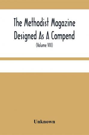 The Methodist Magazine Designed As A Compend Of Useful Knowledge And Of Religious And Missionary Intelligence For The Year Of Our Lord 1825 (Volume Viii)