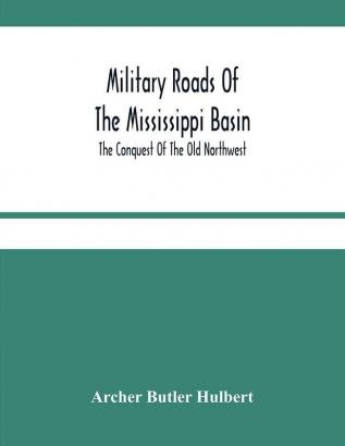 Military Roads Of The Mississippi Basin; The Conquest Of The Old Northwest