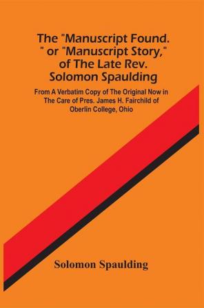 The Manuscript Found. Or Manuscript Story Of The Late Rev. Solomon Spaulding; From A Verbatim Copy Of The Original Now In The Care Of Pres. James H. Fairchild Of Oberlin College Ohio