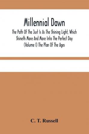 Millennial Dawn; The Path Of The Just Is As The Shining Light Which Shineth More And More Into The Perfect Day (Volume I) The Plan Of The Ages