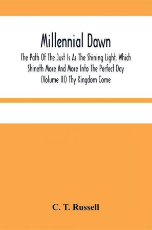 Millennial Dawn; The Path Of The Just Is As The Shining Light Which Shineth More And More Into The Perfect Day (Volume Iii) Thy Kingdom Come