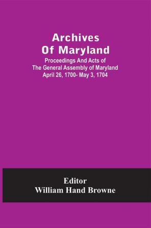 Archives Of Maryland; Proceedings And Acts Of The General Assembly Of Maryland April 26 1700- May 3 1704