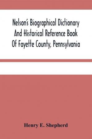 Nelson'S Biographical Dictionary And Historical Reference Book Of Fayette County Pennsylvania