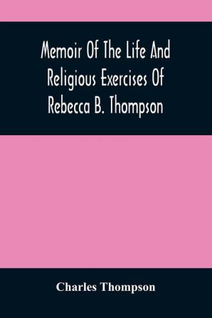 Memoir Of The Life And Religious Exercises Of Rebecca B. Thompson A Minister In The Society Of Friends