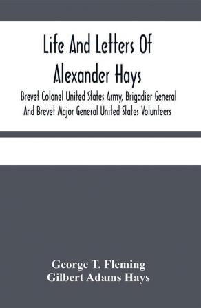 Life And Letters Of Alexander Hays Brevet Colonel United States Army Brigadier General And Brevet Major General United States Volunteers