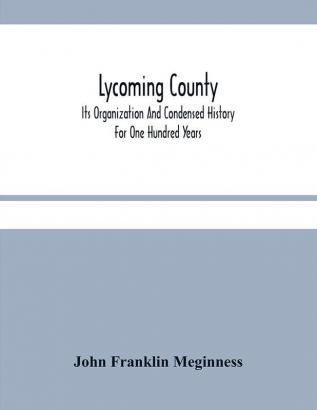 Lycoming County : Its Organization And Condensed History For One Hundred Years