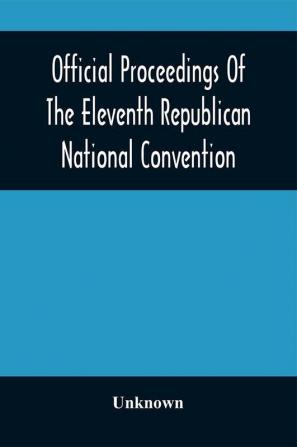 Official Proceedings Of The Eleventh Republican National Convention Held In The City Of St. Louis Mo. June 16 17 And 18 1896