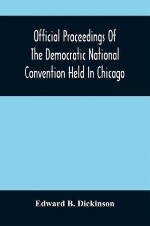 Official Proceedings Of The Democratic National Convention Held In Chicago Ill. July 7Th 8Th 9Th 10Th And 11Th 1896; Containing Also The Preliminary Proceedings Of The Democratic National Committee. Etc. With An Appendix Containing The Proceeding O