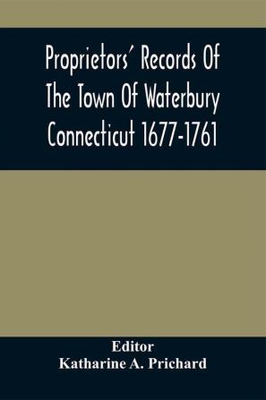 Proprietors' Records Of The Town Of Waterbury Connecticut 1677-1761