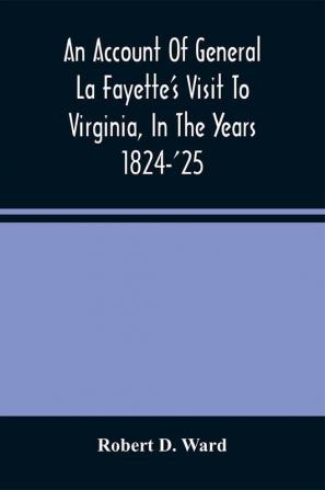 An Account Of General La Fayette'S Visit To Virginia In The Years 1824-'25 Containing Full Circumstantial Reports Of His Receptions In Washington Alexandria Mount Vernon Yorktown Williamsburg Norfolk Richmond Petersburg Goochland Fluvanna Mont