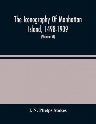 The Iconography Of Manhattan Island 1498-1909 : Compiled From Original Sources And Illustrated By Photo-Intaglio Reproductions Of Important Maps Plans Views And Documents In Public And Private Collections (Volume Vi)