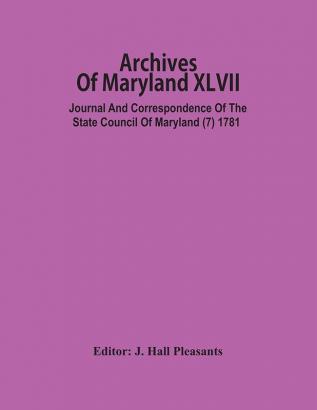 Archives Of Maryland XLVII ; Journal And Correspondence Of The State Council Of Maryland (7) 1781