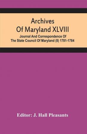 Archives Of Maryland XLVIII ; Journal And Correspondence Of The State Council Of Maryland (8) 1781-1784