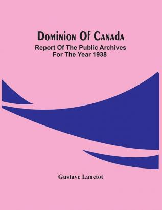 Dominion Of Canada; Report Of The Public Archives For The Year 1938