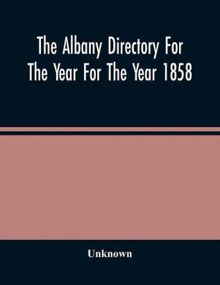 The Albany Directory For The Year For The Year 1858 : Containing A General Directory Of The Citizens A Business Directory And Other Miscellaneous Matter