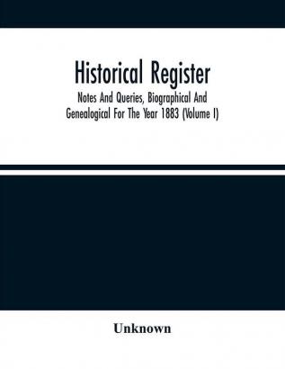 Historical Register; Notes And Queries Biographical And Genealogical For The Year 1883 (Volume I)