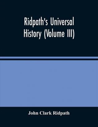 Ridpath'S Universal History : An Account Of The Origin Primitive Condition And Ethnic Development Of The Great Races Of Mankind And Of The Principal Events In The Evolution And Progress Of The Civilized Life Among Men And Nations From Recent And A