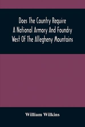 Does The Country Require A National Armory And Foundry West Of The Allegheny Mountains ; If It Does Where Should They Be Located?