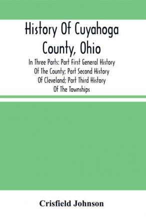 History Of Cuyahoga County Ohio: In Three Parts: Part First General History Of The County; Part Second History Of Cleveland; Part Third History Of The Townships. With Portraits And Biographical Sketches Of Its Prominent Men And Pioneers